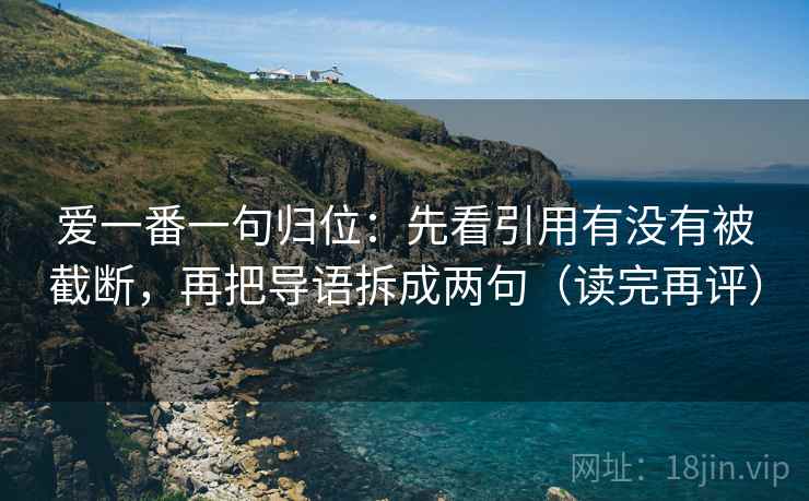 爱一番一句归位:先看引用有没有被截断,再把导语拆成两句(读完再评) 爱一番一句归位:先看引用有没有被截断,再把导语拆成两句(读完再评)