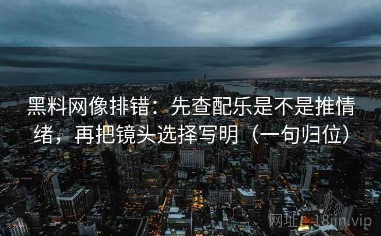 黑料网像排错：先查配乐是不是推情绪，再把镜头选择写明（一句归位）
