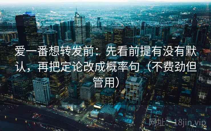 爱一番想转发前：先看前提有没有默认，再把定论改成概率句（不费劲但管用）
