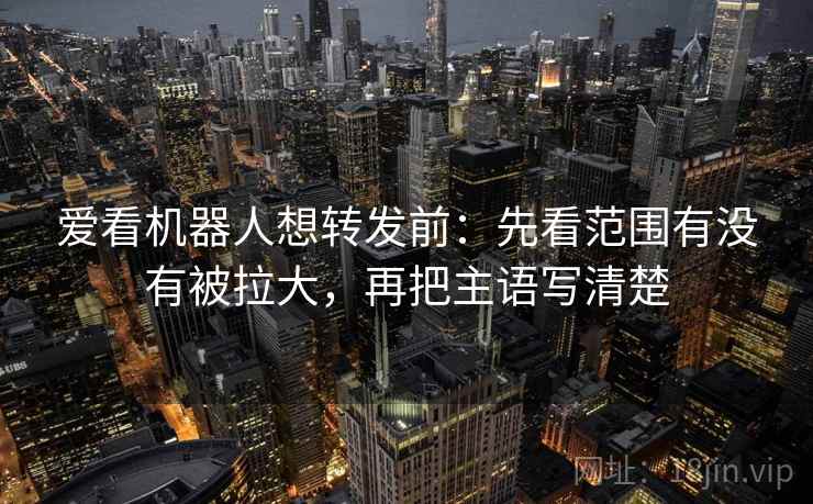 爱看机器人想转发前：先看范围有没有被拉大，再把主语写清楚
