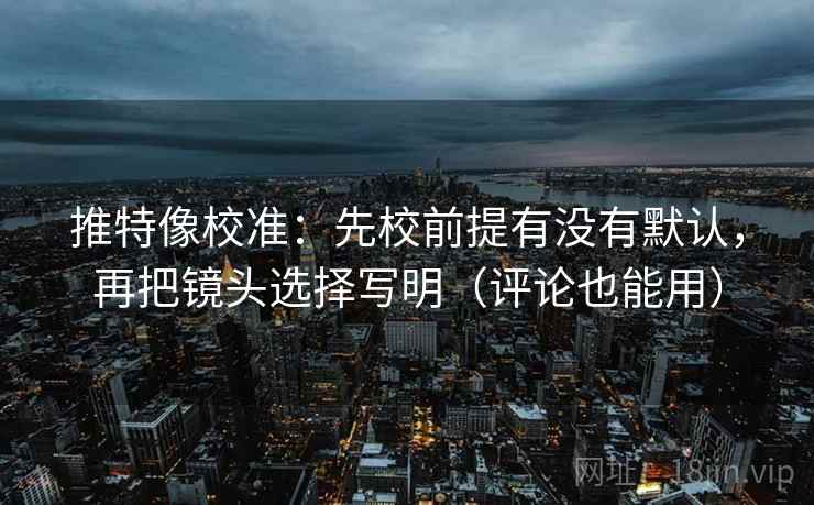 推特像校准：先校前提有没有默认，再把镜头选择写明（评论也能用）