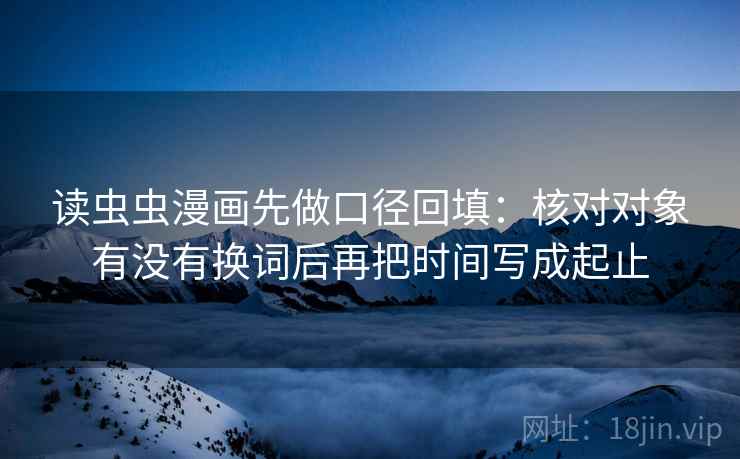 读虫虫漫画先做口径回填：核对对象有没有换词后再把时间写成起止