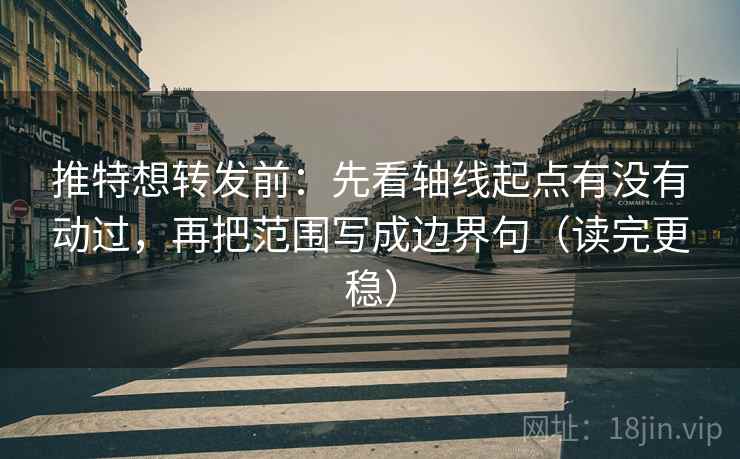 推特想转发前：先看轴线起点有没有动过，再把范围写成边界句（读完更稳）