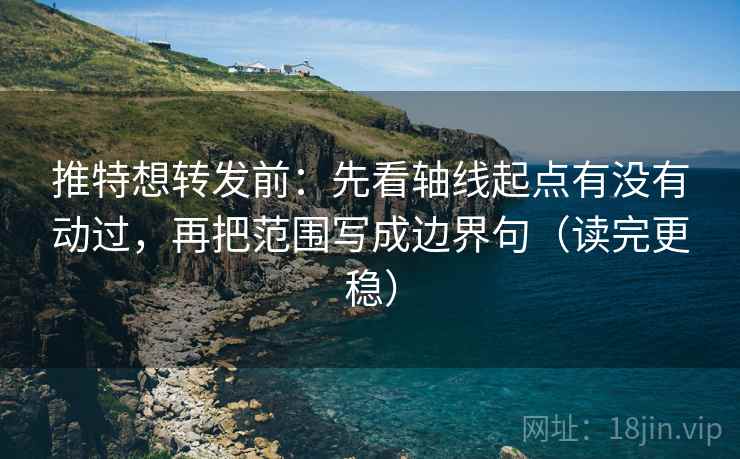 推特想转发前：先看轴线起点有没有动过，再把范围写成边界句（读完更稳）
