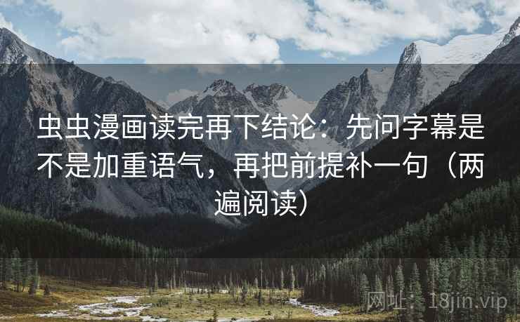 虫虫漫画读完再下结论：先问字幕是不是加重语气，再把前提补一句（两遍阅读）