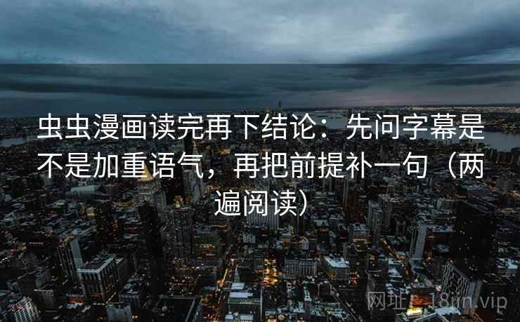 虫虫漫画读完再下结论：先问字幕是不是加重语气，再把前提补一句（两遍阅读）
