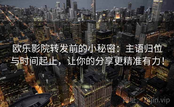 欧乐影院转发前的小秘密：主语归位与时间起止，让你的分享更精准有力！
