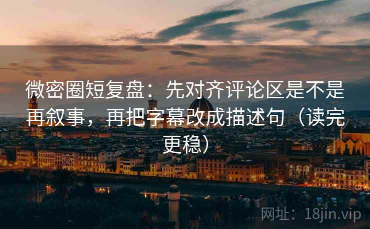 微密圈短复盘：先对齐评论区是不是再叙事，再把字幕改成描述句（读完更稳）