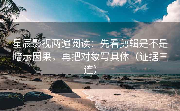 星辰影视两遍阅读：先看剪辑是不是暗示因果，再把对象写具体（证据三连）