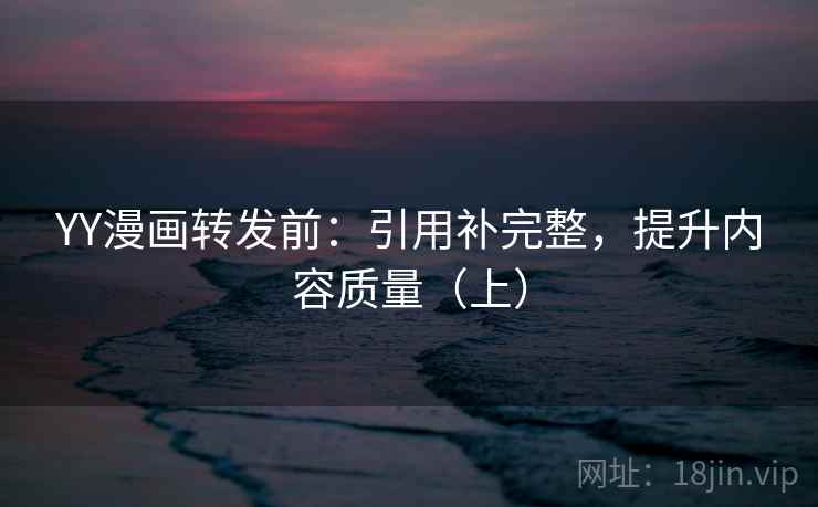 YY漫画转发前：引用补完整，提升内容质量（上）