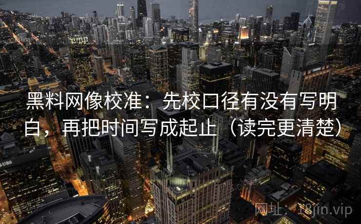 黑料网像校准：先校口径有没有写明白，再把时间写成起止（读完更清楚）