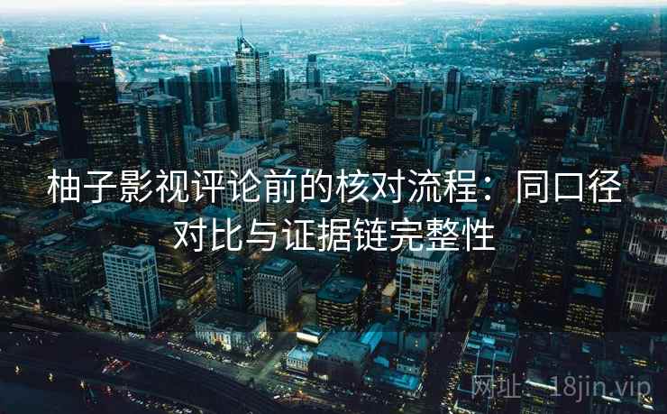 柚子影视评论前的核对流程：同口径对比与证据链完整性