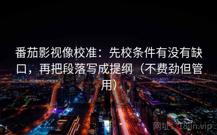 番茄影视像校准：先校条件有没有缺口，再把段落写成提纲（不费劲但管用）