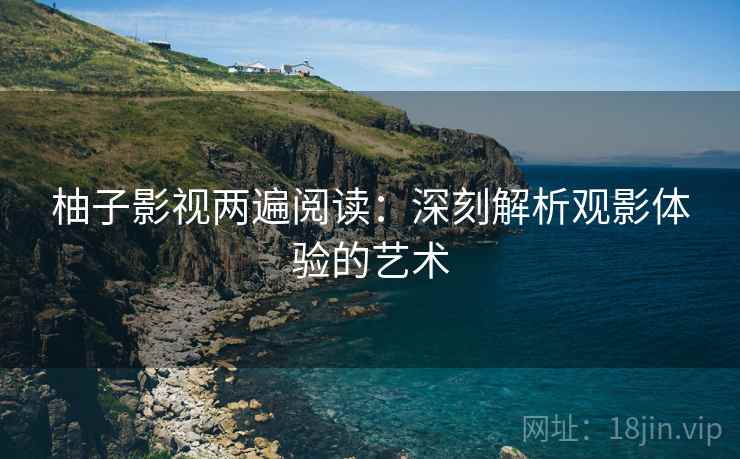 柚子影视两遍阅读：深刻解析观影体验的艺术