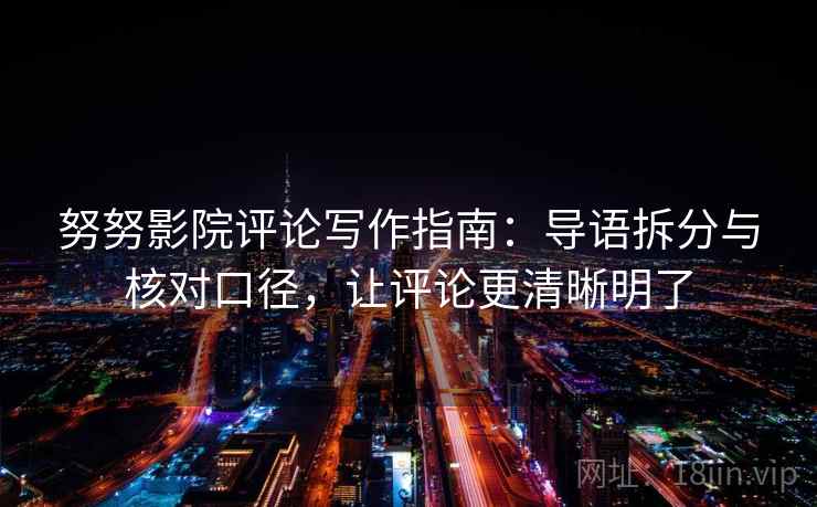 努努影院评论写作指南：导语拆分与核对口径，让评论更清晰明了