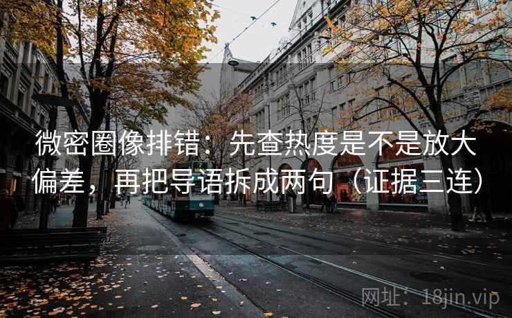 微密圈像排错：先查热度是不是放大偏差，再把导语拆成两句（证据三连）