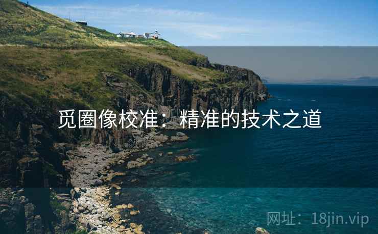 觅圈像校准：精准的技术之道