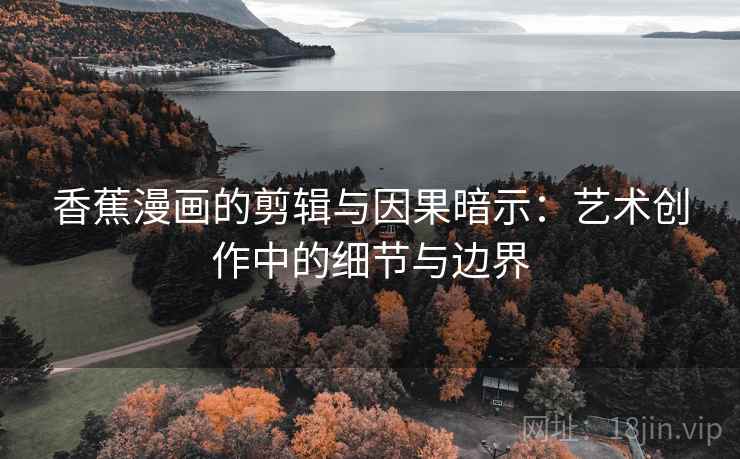 香蕉漫画的剪辑与因果暗示：艺术创作中的细节与边界
