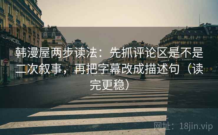 韩漫屋两步读法：先抓评论区是不是二次叙事，再把字幕改成描述句（读完更稳）