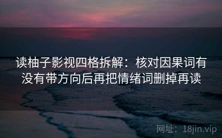 读柚子影视四格拆解：核对因果词有没有带方向后再把情绪词删掉再读