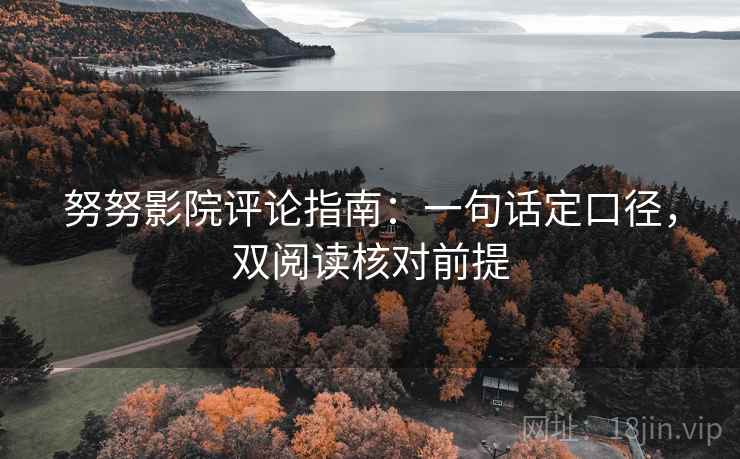 努努影院评论指南:一句话定口径,双阅读核对前提 努努影院评论指南:一句话定口径,双阅读核对前提