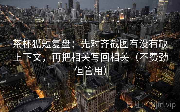 茶杯狐短复盘：先对齐截图有没有缺上下文，再把相关写回相关（不费劲但管用）