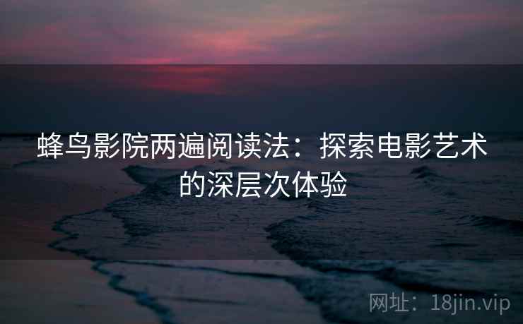 蜂鸟影院两遍阅读法：探索电影艺术的深层次体验