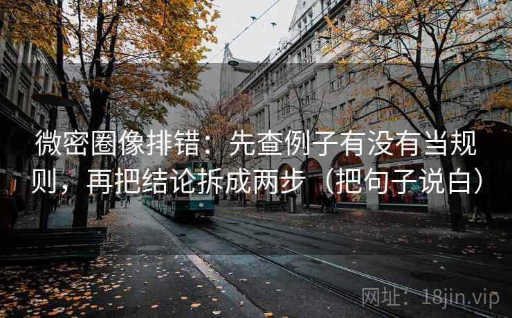 微密圈像排错：先查例子有没有当规则，再把结论拆成两步（把句子说白）