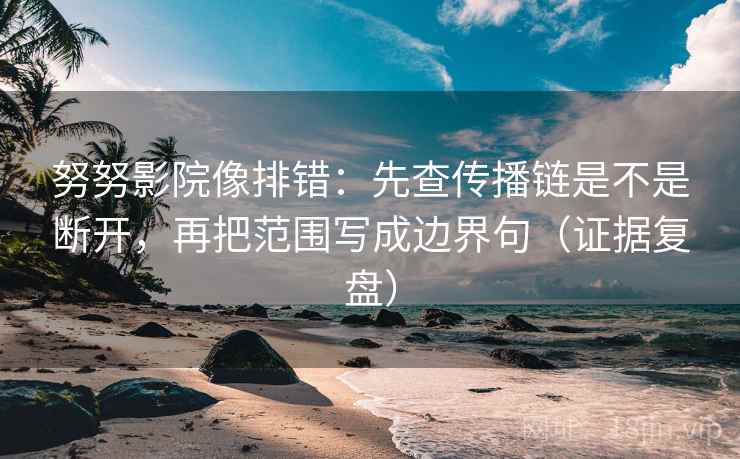 努努影院像排错：先查传播链是不是断开，再把范围写成边界句（证据复盘）