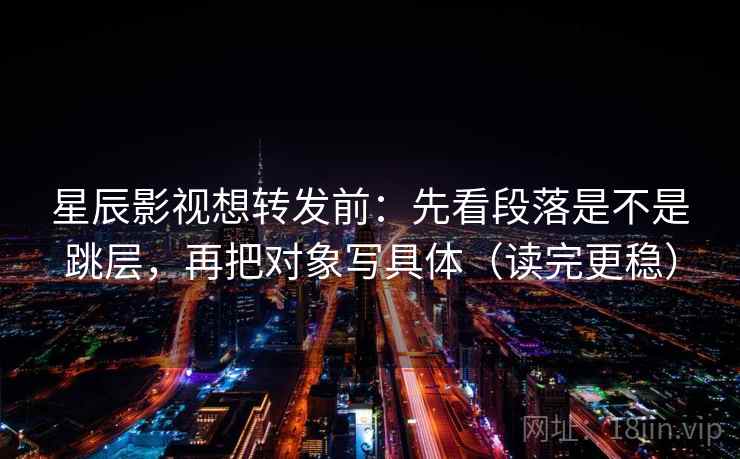 星辰影视想转发前:先看段落是不是跳层,再把对象写具体(读完更稳) 星辰影视想转发前:先看段落是不是跳层,再把对象写具体(读完更稳)
