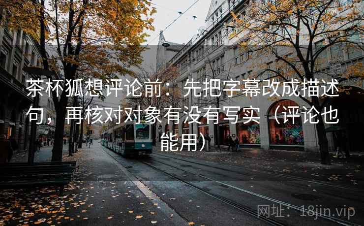茶杯狐想评论前：先把字幕改成描述句，再核对对象有没有写实（评论也能用）