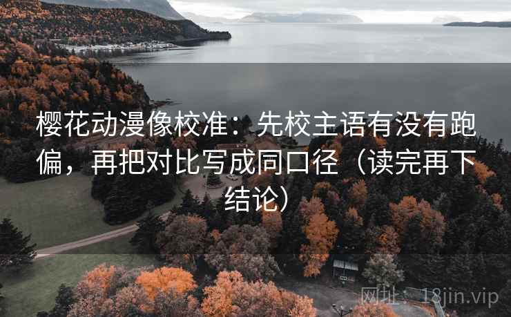 樱花动漫像校准:先校主语有没有跑偏,再把对比写成同口径(读完再下结论) 樱花动漫像校准:先校主语有没有跑偏,再把对比写成同口径(读完再下结论)