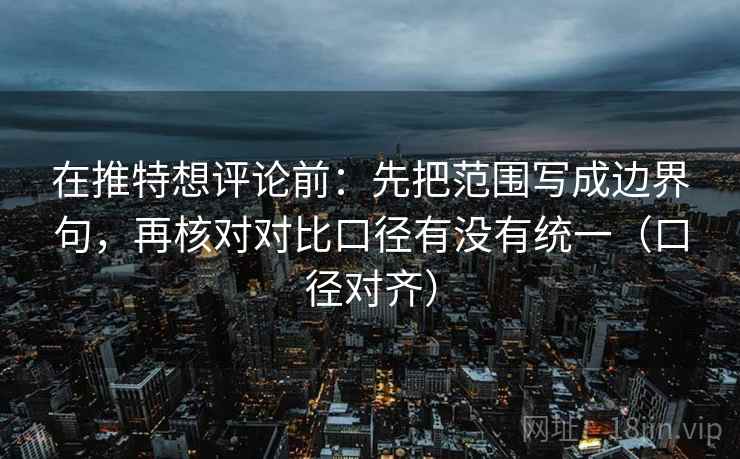 在推特想评论前：先把范围写成边界句，再核对对比口径有没有统一（口径对齐）