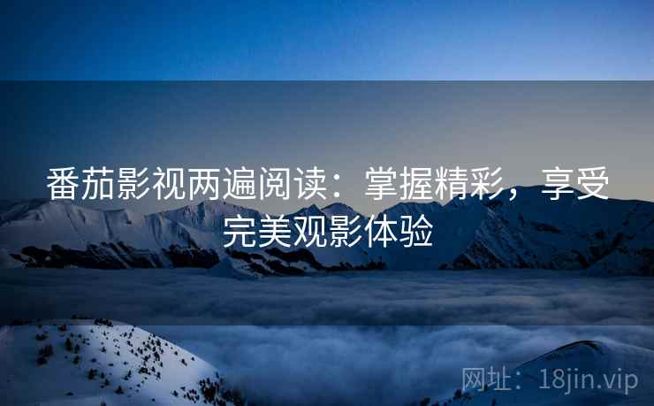 番茄影视两遍阅读：掌握精彩，享受完美观影体验