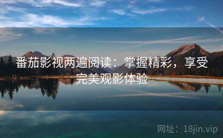 番茄影视两遍阅读：掌握精彩，享受完美观影体验