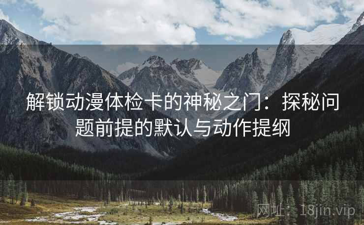 解锁动漫体检卡的神秘之门：探秘问题前提的默认与动作提纲