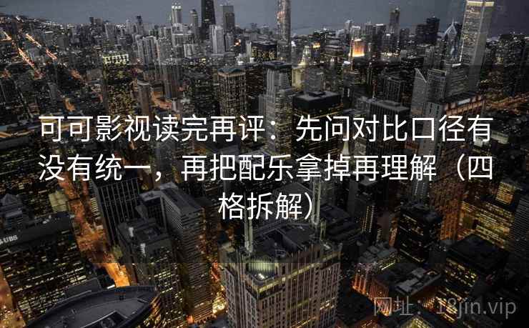 可可影视读完再评：先问对比口径有没有统一，再把配乐拿掉再理解（四格拆解）