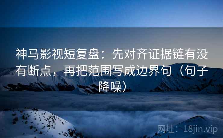 神马影视短复盘：先对齐证据链有没有断点，再把范围写成边界句（句子降噪）