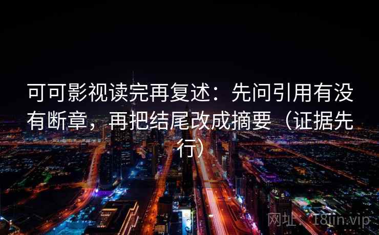 可可影视读完再复述:先问引用有没有断章,再把结尾改成摘要(证据先行) 可可影视读完再复述:先问引用有没有断章,再把结尾改成摘要(证据先行)