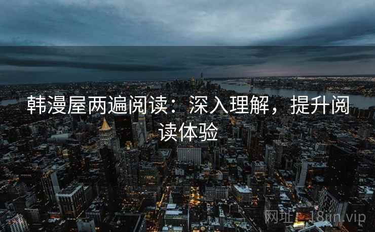 韩漫屋两遍阅读:深入理解,提升阅读体验 韩漫屋两遍阅读:深入理解,提升阅读体验