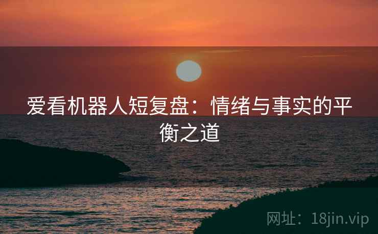 爱看机器人短复盘:情绪与事实的平衡之道 爱看机器人短复盘:情绪与事实的平衡之道