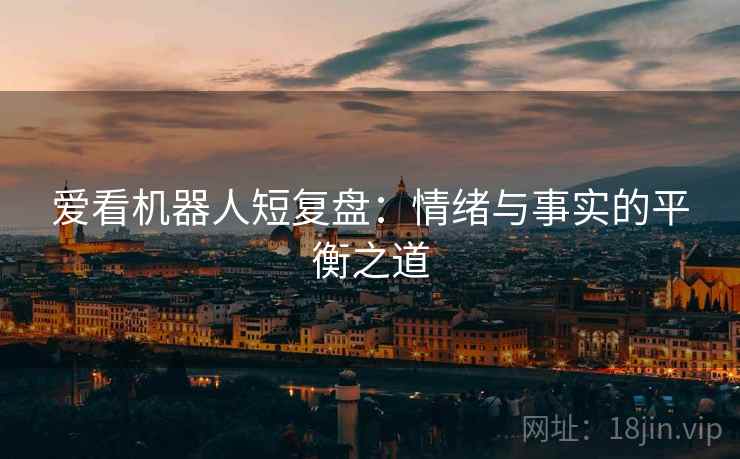 爱看机器人短复盘:情绪与事实的平衡之道 爱看机器人短复盘:情绪与事实的平衡之道