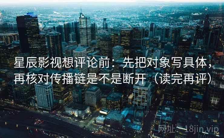 星辰影视想评论前:先把对象写具体,再核对传播链是不是断开(读完再评) 星辰影视想评论前:先把对象写具体,再核对传播链是不是断开(读完再评)