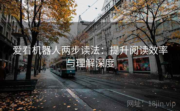 爱看机器人两步读法:提升阅读效率与理解深度 爱看机器人两步读法:提升阅读效率与理解深度