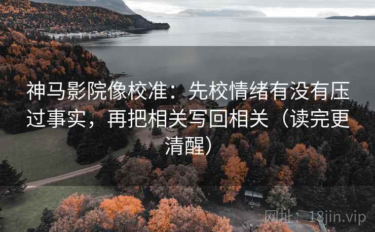 神马影院像校准:先校情绪有没有压过事实,再把相关写回相关(读完更清醒) 神马影院像校准:先校情绪有没有压过事实,再把相关写回相关(读完更清醒)
