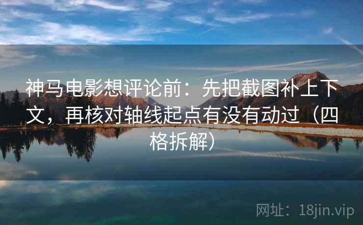 神马电影想评论前:先把截图补上下文,再核对轴线起点有没有动过(四格拆解) 神马电影想评论前:先把截图补上下文,再核对轴线起点有没有动过(四格拆解)