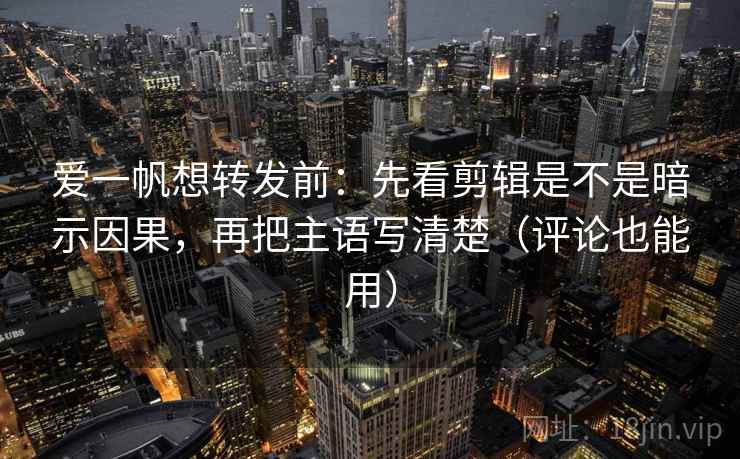 爱一帆想转发前:先看剪辑是不是暗示因果,再把主语写清楚(评论也能用) 爱一帆想转发前:先看剪辑是不是暗示因果,再把主语写清楚(评论也能用)