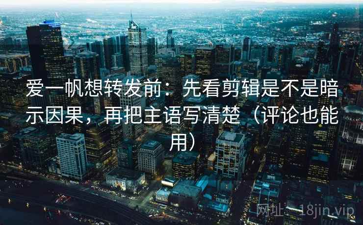 爱一帆想转发前:先看剪辑是不是暗示因果,再把主语写清楚(评论也能用) 爱一帆想转发前:先看剪辑是不是暗示因果,再把主语写清楚(评论也能用)