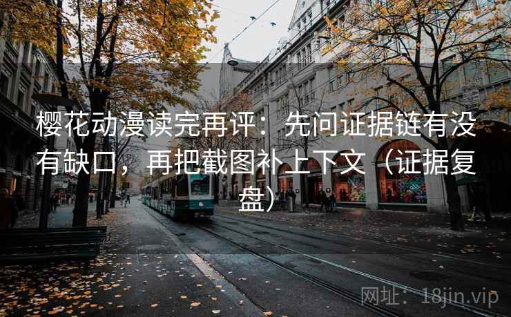 樱花动漫读完再评:先问证据链有没有缺口,再把截图补上下文(证据复盘) 樱花动漫读完再评:先问证据链有没有缺口,再把截图补上下文(证据复盘)