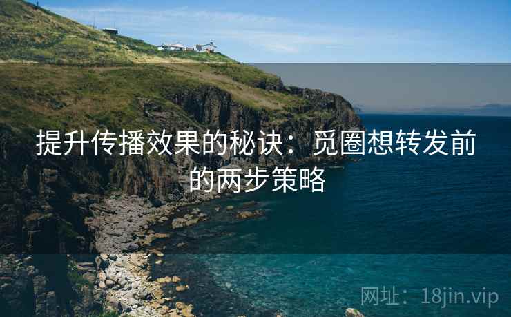提升传播效果的秘诀:觅圈想转发前的两步策略 提升传播效果的秘诀:觅圈想转发前的两步策略